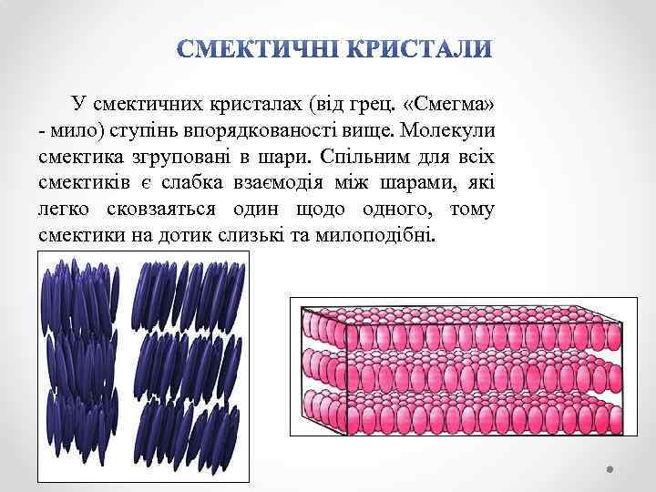 У смектичних кристалах (від грец. «Смегма» - мило) ступінь впорядкованості вище. Молекули смектика згруповані