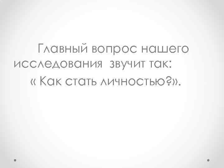 Главный вопрос нашего исследования звучит так: « Как стать личностью? » . 