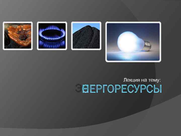 Лекция на тему: ЭНЕРГОРЕСУРСЫ 