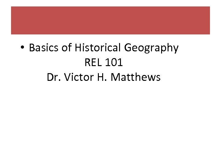  • Basics of Historical Geography REL 101 Dr. Victor H. Matthews 