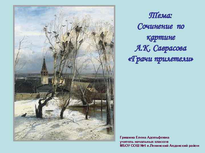 Тема: Сочинение по картине А. К. Саврасова «Грачи прилетели» Гришина Елена Адольфовна учитель начальных