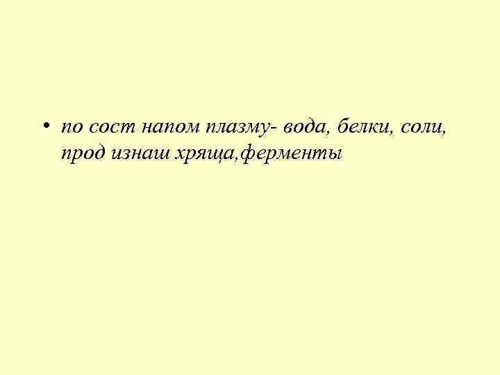  • по сост напом плазму- вода, белки, соли, прод изнаш хряща, ферменты 