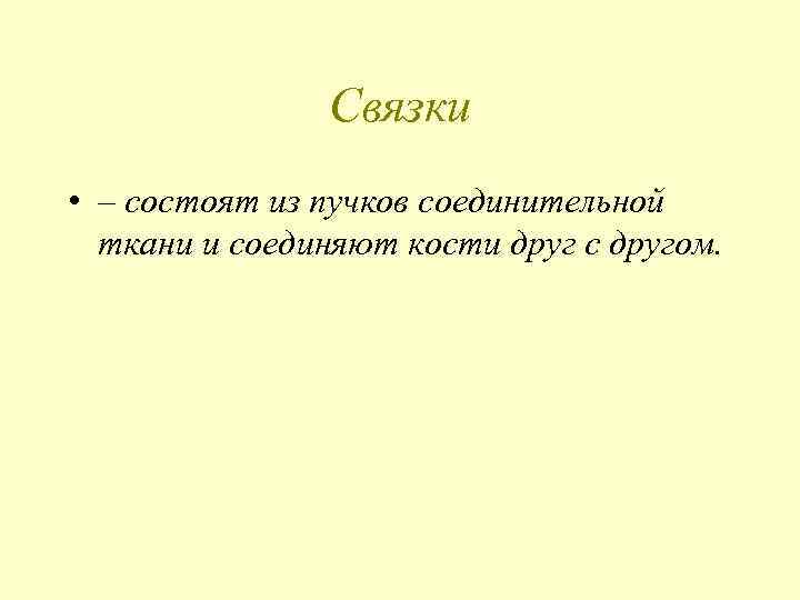 Связки • – состоят из пучков соединительной ткани и соединяют кости друг с другом.