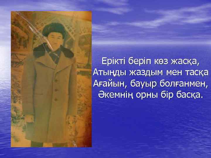 Ерікті беріп көз жасқа, Атыңды жаздым мен тасқа Ағайын, бауыр болғанмен, Әкемнің орны бір