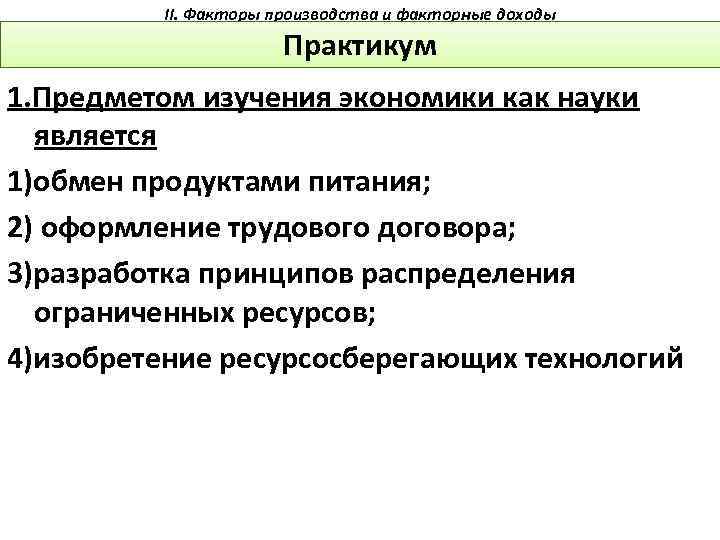 II. Факторы производства и факторные доходы Практикум 1. Предметом изучения экономики как науки является