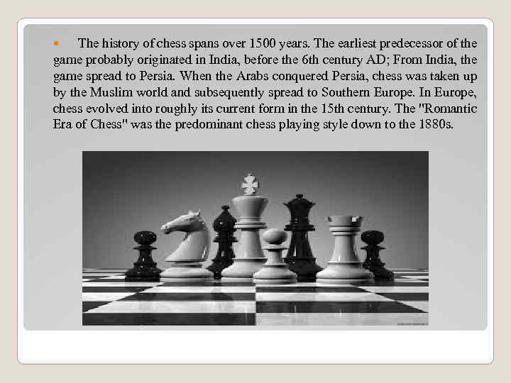 The history of chess spans over 1500 years. The earliest predecessor of the game