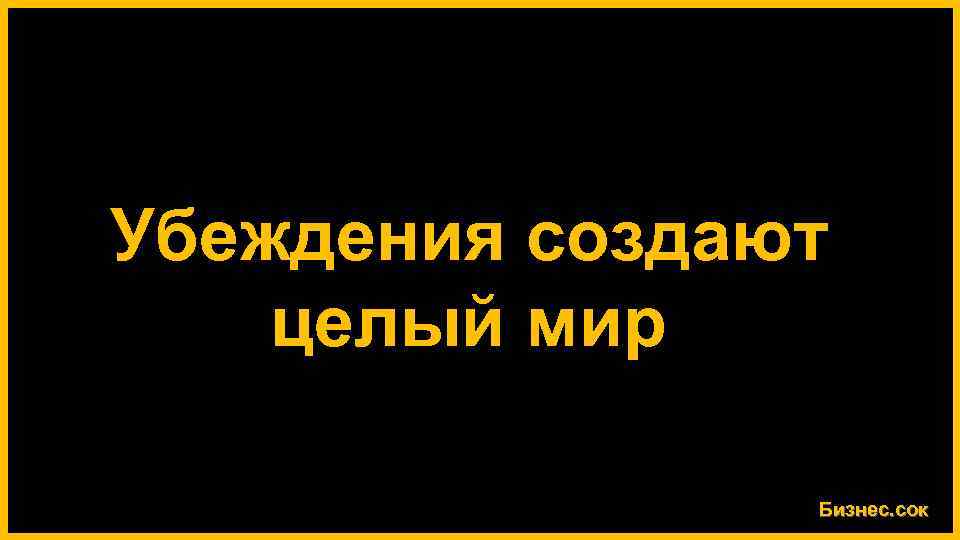 Убеждения создают целый мир Бизнес. сок 