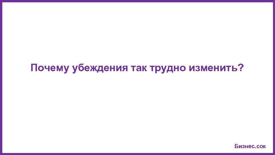Почему убеждения так трудно изменить? Бизнес. сок 