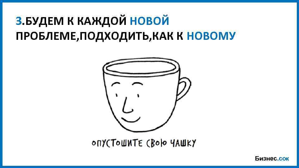 3. БУДЕМ К КАЖДОЙ НОВОЙ ПРОБЛЕМЕ, ПОДХОДИТЬ, КАК К НОВОМУ Бизнес. сок 