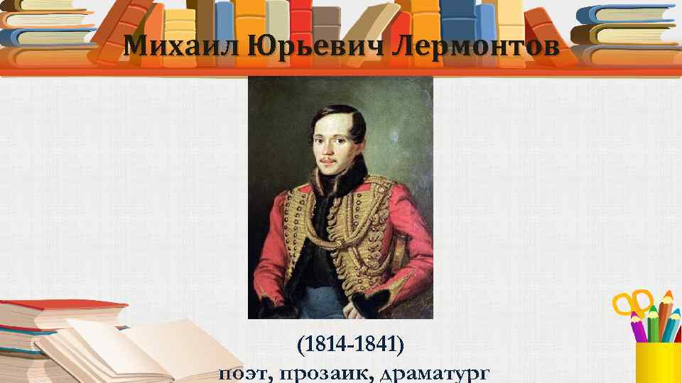 Михаил Юрьевич Лермонтов (1814 -1841) поэт, прозаик, драматург 
