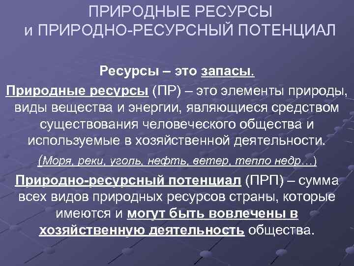 ПРИРОДНЫЕ РЕСУРСЫ и ПРИРОДНО-РЕСУРСНЫЙ ПОТЕНЦИАЛ Ресурсы – это запасы. Природные ресурсы (ПР) – это