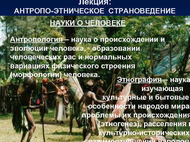 Лекция: АНТРОПО-ЭТНИЧЕСКОЕ СТРАНОВЕДЕНИЕ НАУКИ О ЧЕЛОВЕКЕ Антропология – наука о происхождении и эволюции человека,