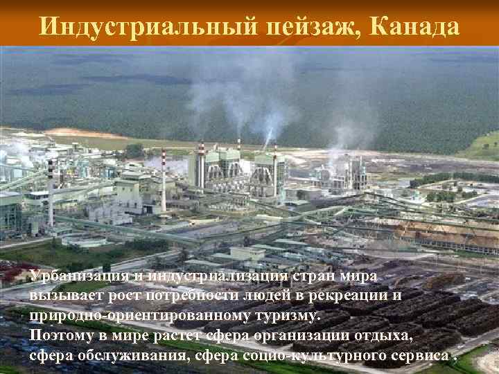 Индустриальный пейзаж, Канада Урбанизация и индустриализация стран мира вызывает рост потребности людей в рекреации