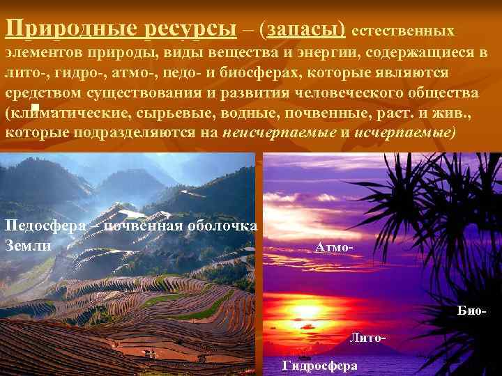 Природные ресурсы – (запасы) естественных элементов природы, виды вещества и энергии, содержащиеся в лито-,