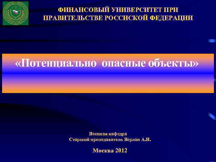 ФИНАНСОВЫЙ УНИВЕРСИТЕТ ПРИ ПРАВИТЕЛЬСТВЕ РОССИСКОЙ ФЕДЕРАЦИИ «Потенциально опасные объекты» Военная кафедра Старший преподаватель Верлан