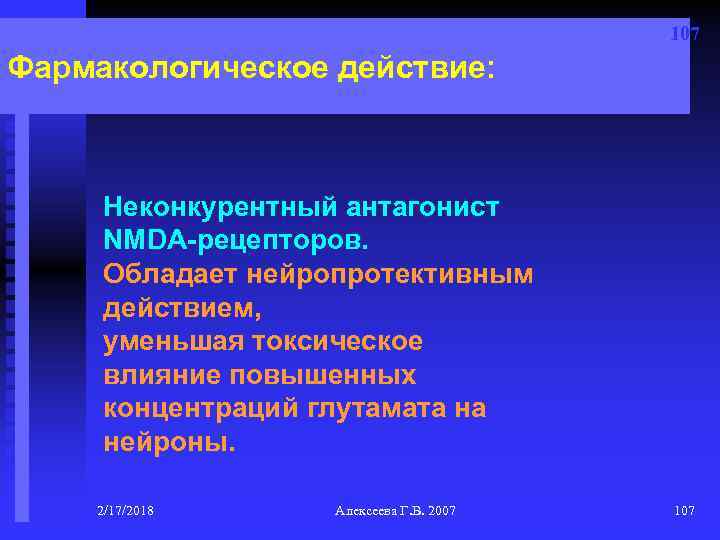 107 Фармакологическое действие: Неконкурентный антагонист NMDA-рецепторов. Обладает нейропротективным действием, уменьшая токсическое влияние повышенных концентраций