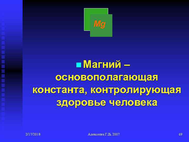 Mg n Магний – основополагающая константа, контролирующая здоровье человека 2/17/2018 Алексеева Г. В. 2007