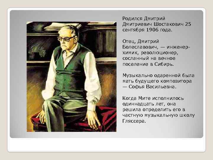 Родился Дмитрий Дмитриевич Шостакович 25 сентября 1906 года. Отец, Дмитрий Болеславович, — инженерхимик, революционер,