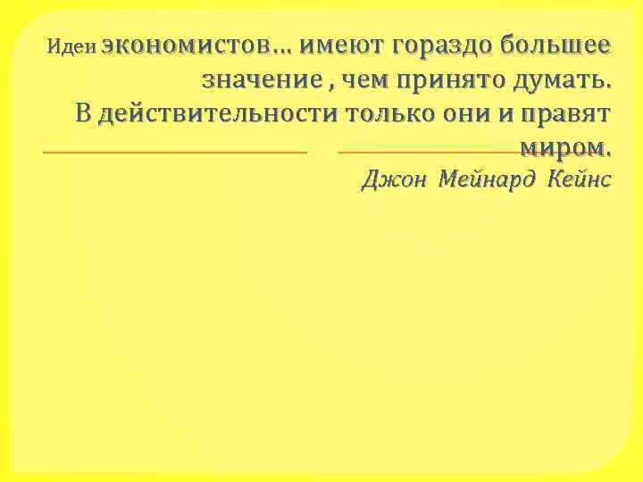 Идеи экономистов… имеют гораздо большее значение , чем принято думать. В действительности только они