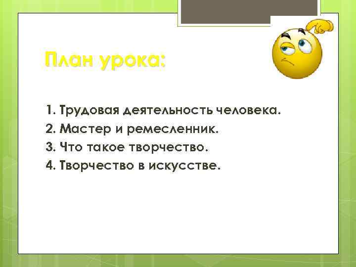 План урока: 1. Трудовая деятельность человека. 2. Мастер и ремесленник. 3. Что такое творчество.