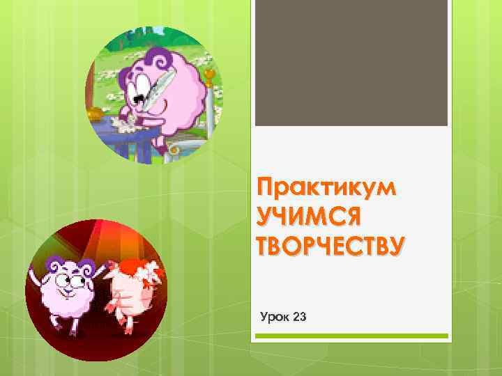 Практикум УЧИМСЯ ТВОРЧЕСТВУ Урок 23 