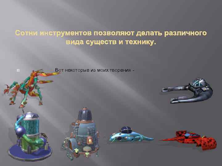 Сотни инструментов позволяют делать различного вида существ и технику. Вот некоторые из моих творения