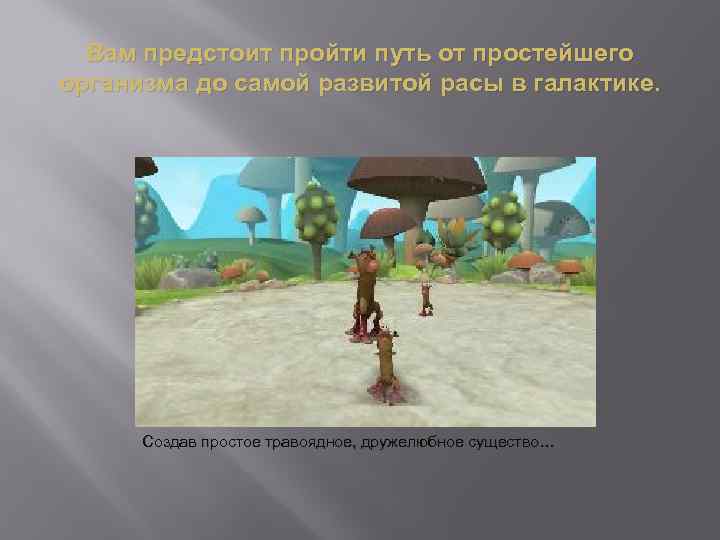 Вам предстоит пройти путь от простейшего организма до самой развитой расы в галактике. Создав