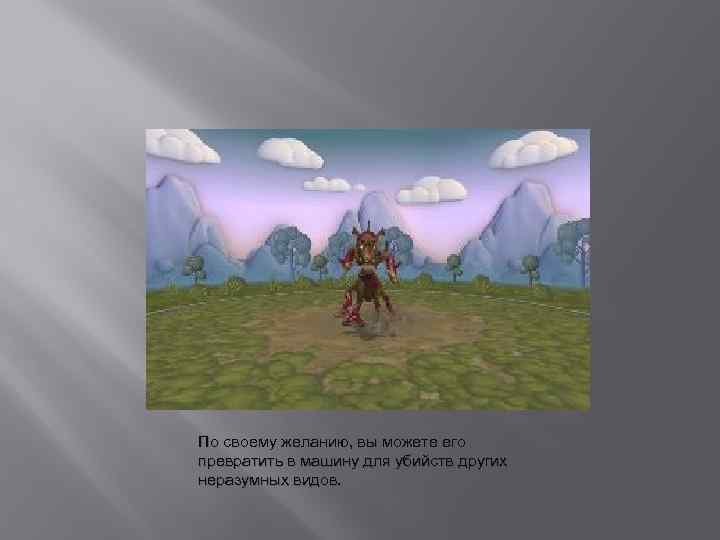 По своему желанию, вы можете его превратить в машину для убийств других неразумных видов.