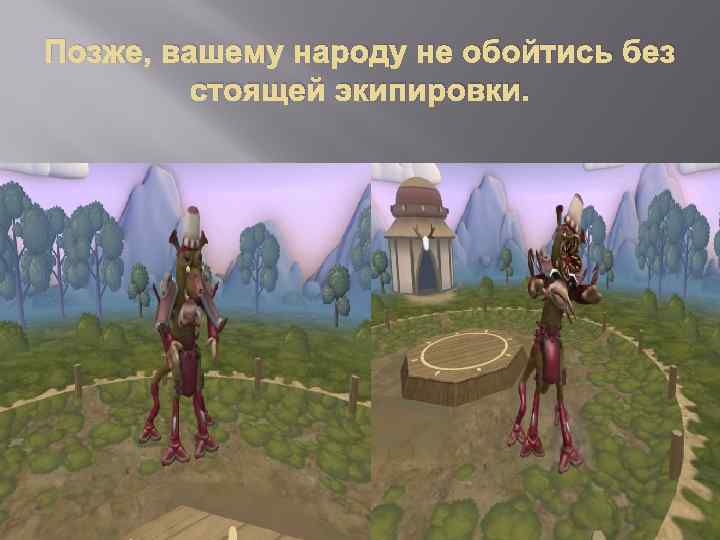 Позже, вашему народу не обойтись без стоящей экипировки. 