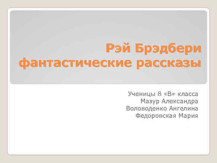 Рэй Брэдбери фантастические рассказы Ученицы 8 «В» класса Мазур Александра Воловоденко Ангелина Федоровская Мария