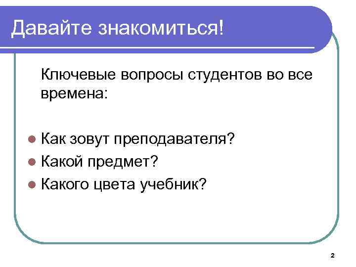 Давайте знакомиться! Ключевые вопросы студентов во все времена: l Как зовут преподавателя? l Какой