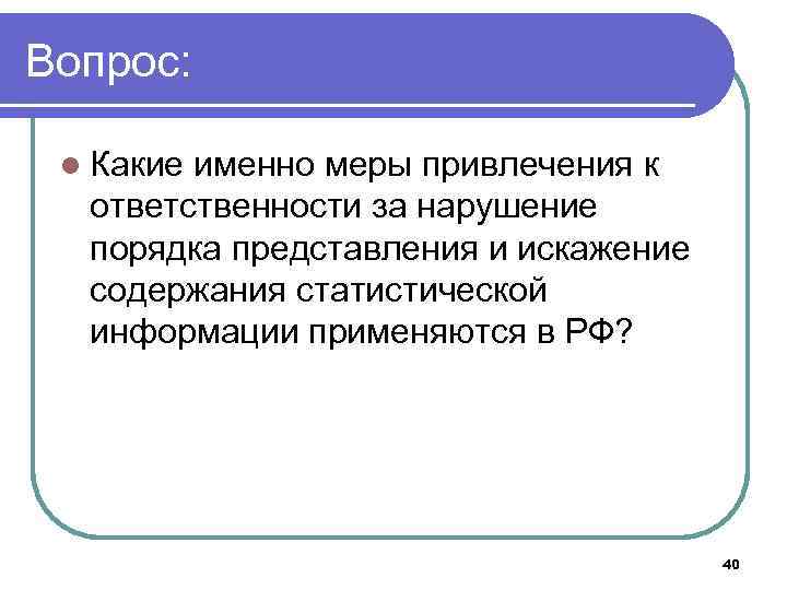 Вопрос: l Какие именно меры привлечения к ответственности за нарушение порядка представления и искажение