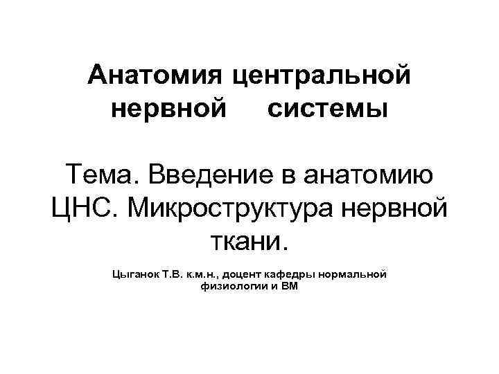 Анатомия центральной нервной системы Тема. Введение в анатомию ЦНС. Микроструктура нервной ткани. Цыганок Т.