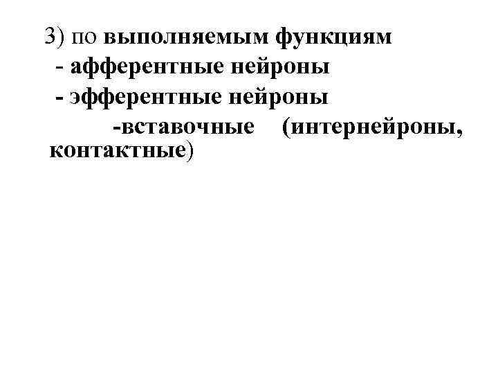 3) по выполняемым функциям - афферентные нейроны - эфферентные нейроны -вставочные (интернейроны, контактные) 