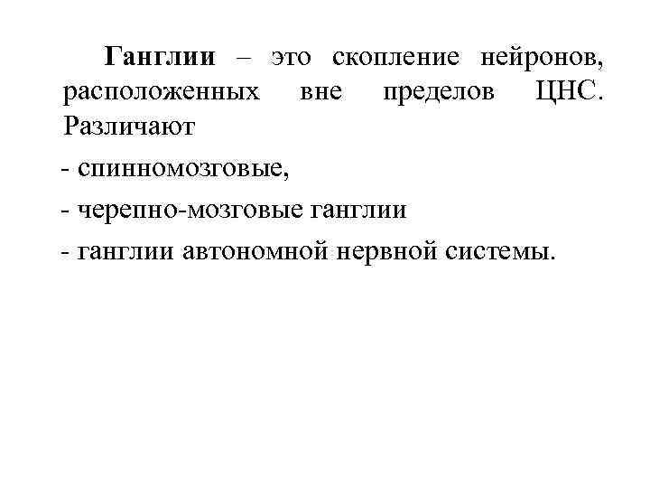 Ганглии – это скопление нейронов, расположенных вне пределов ЦНС. Различают - спинномозговые, - черепно-мозговые