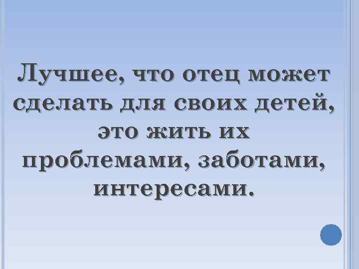 Лучшее, что отец может сделать для своих детей, это жить их проблемами, заботами, интересами.