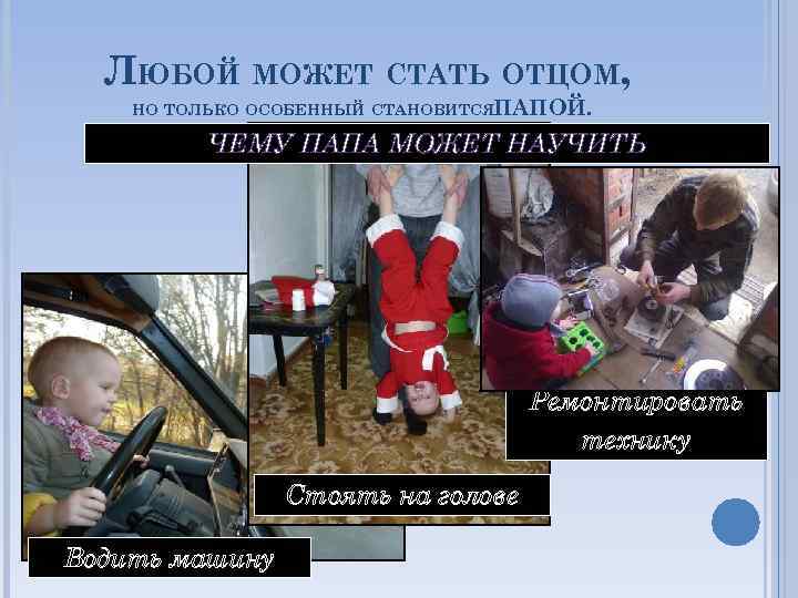 ЛЮБОЙ МОЖЕТ СТАТЬ ОТЦОМ, НО ТОЛЬКО ОСОБЕННЫЙ СТАНОВИТСЯПАПОЙ. ЧЕМУ ПАПА МОЖЕТ НАУЧИТЬ Ремонтировать технику