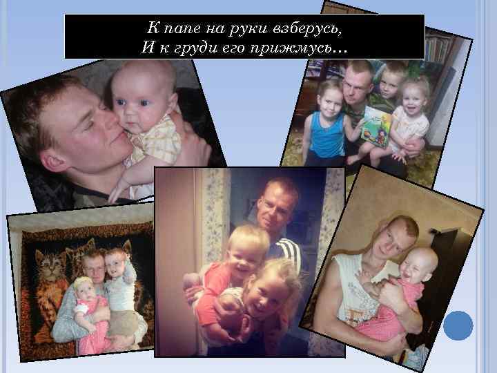 К папе на руки взберусь, И к груди его прижмусь… 