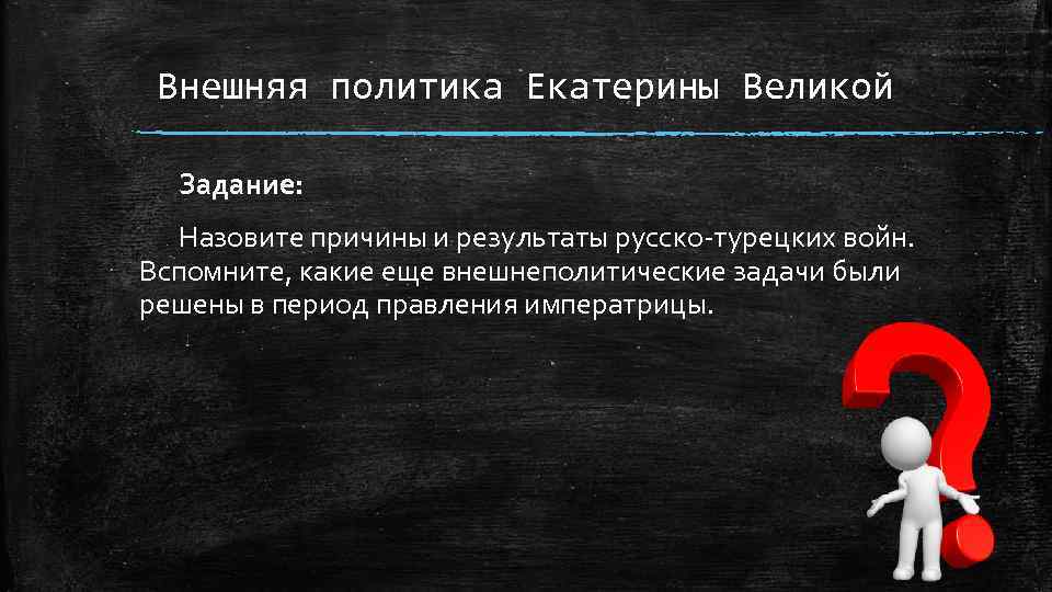 Внешняя политика Екатерины Великой Задание: Назовите причины и результаты русско-турецких войн. Вспомните, какие еще