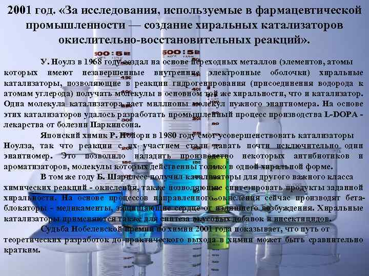 2001 год. «За исследования, используемые в фармацевтической промышленности — создание хиральных катализаторов окислительно-восстановительных реакций»