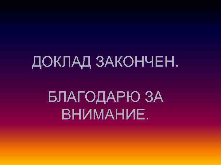 ДОКЛАД ЗАКОНЧЕН. БЛАГОДАРЮ ЗА ВНИМАНИЕ. 