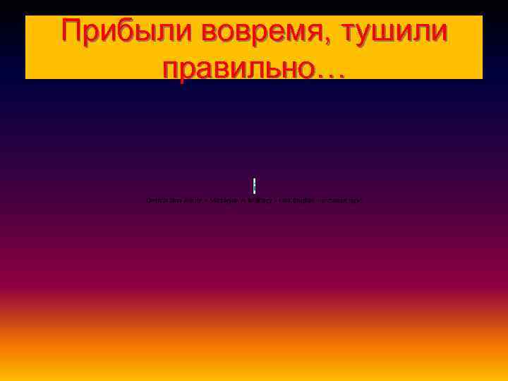 Прибыли вовремя, тушили правильно… 