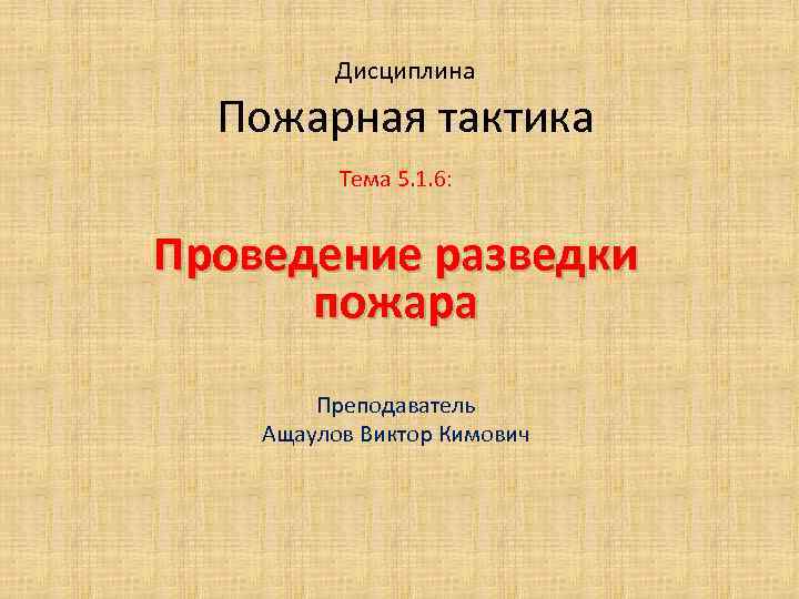 Дисциплина Пожарная тактика Тема 5. 1. 6: Проведение разведки пожара Преподаватель Ащаулов Виктор Кимович