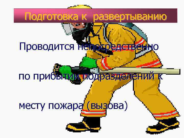 Подготовка к развертыванию Проводится непосредственно по прибытии подразделений к месту пожара (вызова) 