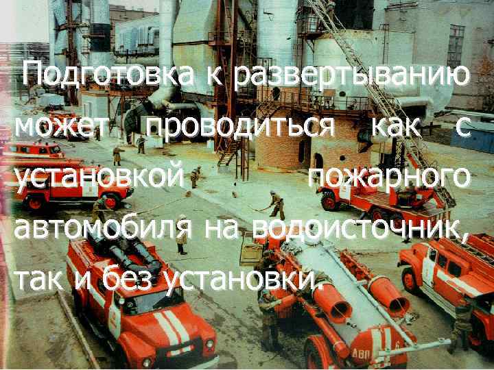 Подготовка к развертыванию может проводиться как с установкой пожарного автомобиля на водоисточник, так и