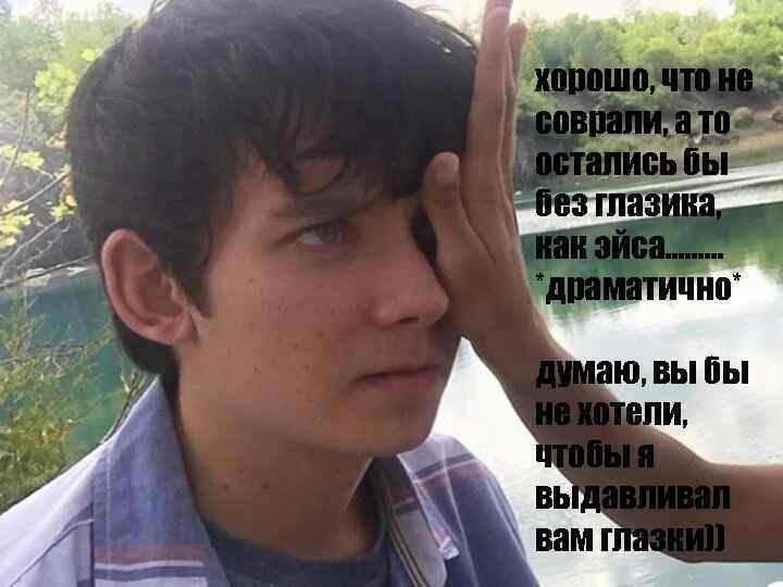 хорошо, что не соврали, а то остались бы без глазика, как эйса……… *драматично* думаю,