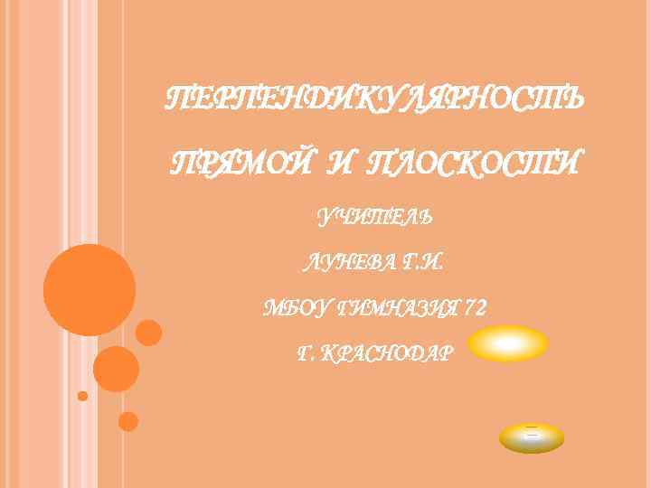 ПЕРПЕНДИКУЛЯРНОСТЬ ПРЯМОЙ И ПЛОСКОСТИ УЧИТЕЛЬ ЛУНЕВА Г. И. МБОУ ГИМНАЗИЯ 72 Г. КРАСНОДАР 