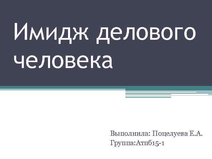 Имидж делового человека Выполнила: Поцелуева Е. А. Группа: Атпб 15 -1 