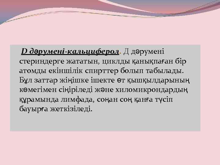 D дәрумені-кальциферол. Д дәрумені стериндерге жататын, циклды қанықпаған бір атомды екіншілік спирттер болып табылады.