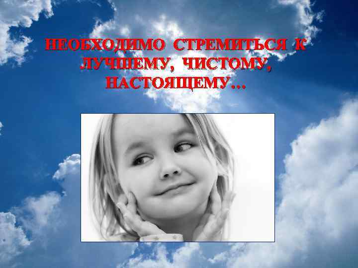 НЕОБХОДИМО СТРЕМИТЬСЯ К ЛУЧШЕМУ, ЧИСТОМУ, НАСТОЯЩЕМУ… 